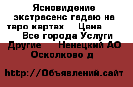 Ясновидение экстрасенс гадаю на таро картах  › Цена ­ 1 000 - Все города Услуги » Другие   . Ненецкий АО,Осколково д.